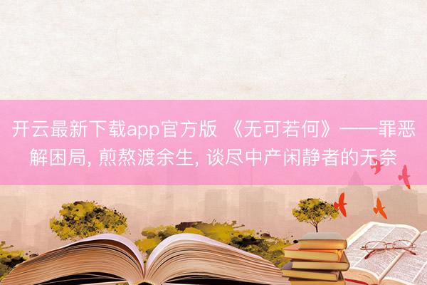 开云最新下载app官方版 《无可若何》——罪恶解困局， 煎熬渡余生， 谈尽中产闲静者的无奈