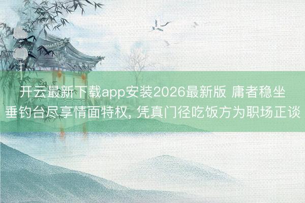 开云最新下载app安装2026最新版 庸者稳坐垂钓台尽享情面特权， 凭真门径吃饭方为职场正谈