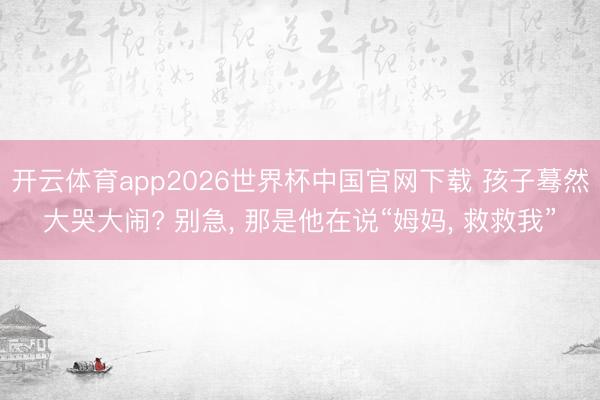 开云体育app2026世界杯中国官网下载 孩子蓦然大哭大闹? 别急， 那是他在说“姆妈， 救救我”