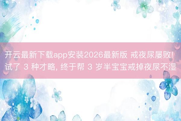 开云最新下载app安装2026最新版 戒夜尿屡败! 试了 3 种才略, 终于帮 3 岁半宝宝戒掉夜尿不湿