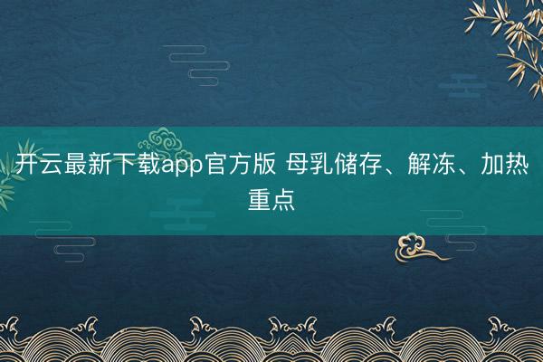 开云最新下载app官方版 母乳储存、解冻、加热重点