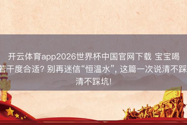 开云体育app2026世界杯中国官网下载 宝宝喝水若干度合适? 别再迷信“恒温水”， 这篇一次说清不踩坑!