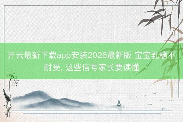 开云最新下载app安装2026最新版 宝宝乳糖不耐受， 这些信号家长要读懂