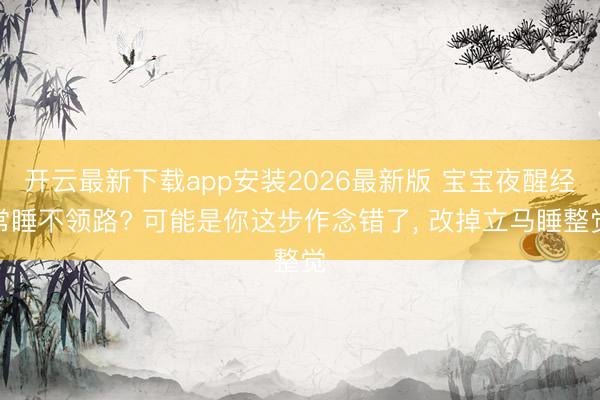 开云最新下载app安装2026最新版 宝宝夜醒经常睡不领路? 可能是你这步作念错了， 改掉立马睡整觉