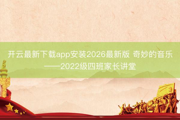 开云最新下载app安装2026最新版 奇妙的音乐——2022级四班家长讲堂