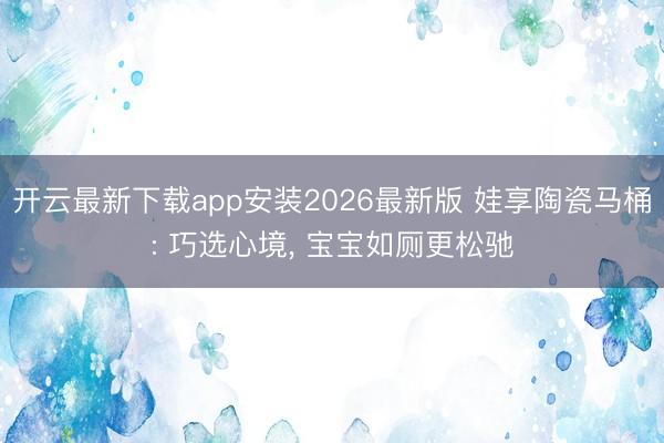 开云最新下载app安装2026最新版 娃享陶瓷马桶: 巧选心境， 宝宝如厕更松驰