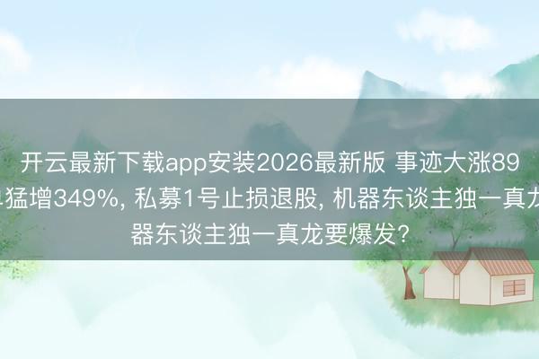 开云最新下载app安装2026最新版 事迹大涨899%， 订单猛增349%， 私募1号止损退股， 机器东谈主独一真龙要爆发?