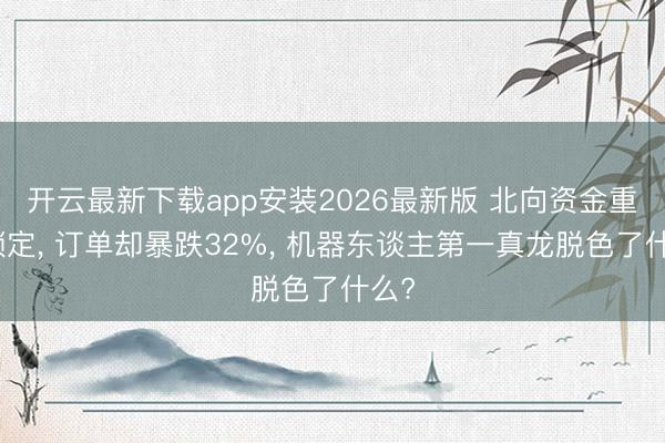 开云最新下载app安装2026最新版 北向资金重仓锁定, 订单却暴跌32%, 机器东谈主第一真龙脱色了什么?
