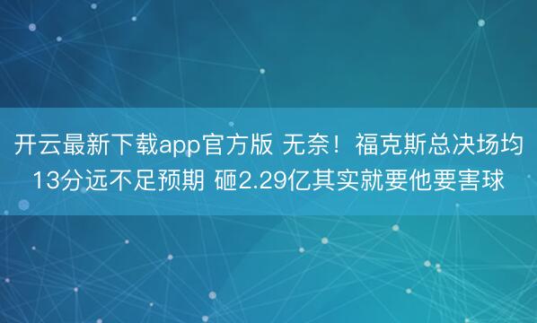 开云最新下载app官方版 无奈！福克斯总决场均13分远不足预期 砸2.29亿其实就要他要害球