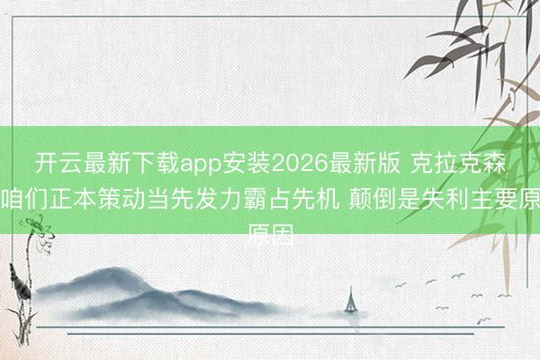 开云最新下载app安装2026最新版 克拉克森：咱们正本策动当先发力霸占先机 颠倒是失利主要原因