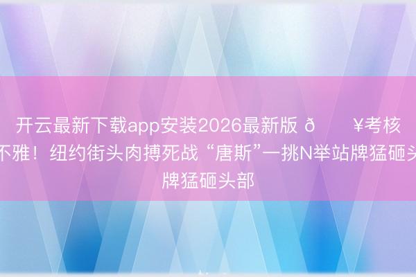 开云最新下载app安装2026最新版 🔥考核围不雅！纽约街头肉搏死战 “唐斯”一挑N举站牌猛砸头部