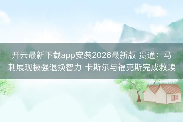 开云最新下载app安装2026最新版 贯通:马刺展现极强退换智力 卡斯尔与福克斯完成救赎
