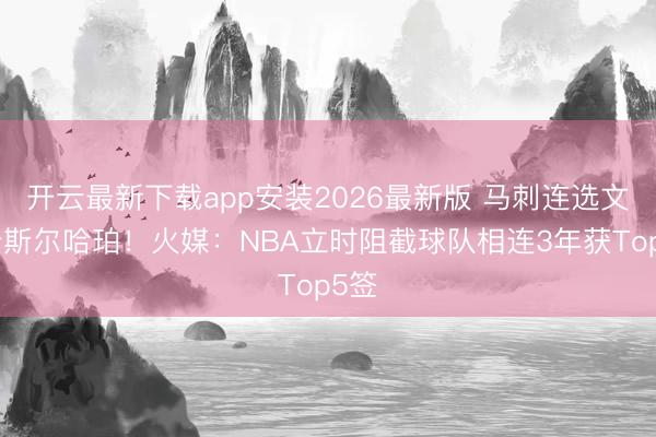 开云最新下载app安装2026最新版 马刺连选文班卡斯尔哈珀！火媒：NBA立时阻截球队相连3年获Top5签