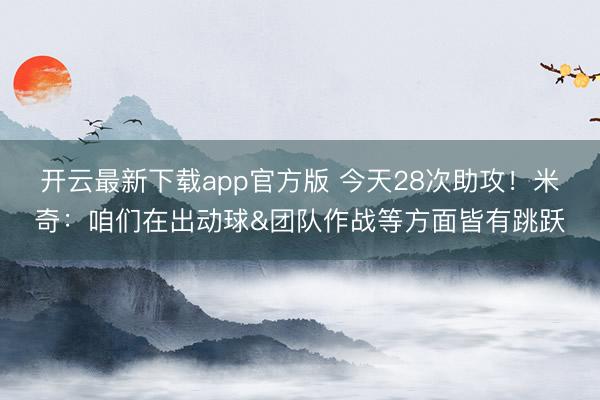 开云最新下载app官方版 今天28次助攻！米奇：咱们在出动球&团队作战等方面皆有跳跃
