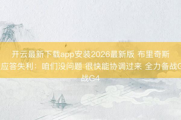 开云最新下载app安装2026最新版 布里奇斯谈应答失利：咱们没问题 很快能协调过来 全力备战G4