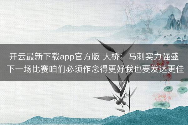 开云最新下载app官方版 大桥：马刺实力强盛 下一场比赛咱们必须作念得更好我也要发达更佳