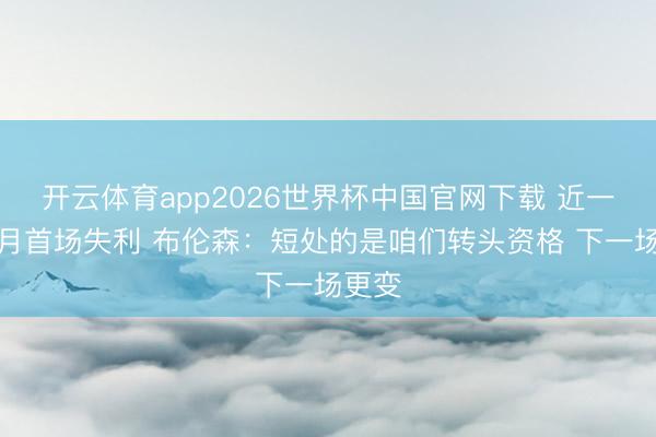 开云体育app2026世界杯中国官网下载 近一个半月首场失利 布伦森：短处的是咱们转头资格 下一场更变