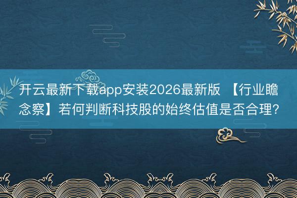 开云最新下载app安装2026最新版 【行业瞻念察】若何判断科技股的始终估值是否合理?