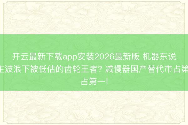 开云最新下载app安装2026最新版 机器东说念主波浪下被低估的齿轮王者? 减慢器国产替代市占第一!
