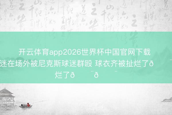 开云体育app2026世界杯中国官网下载 马刺球迷在场外被尼