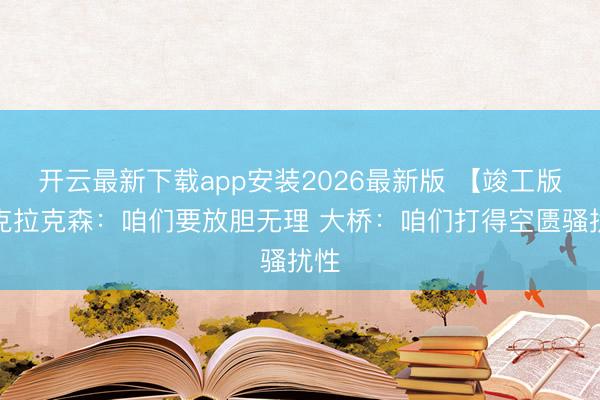 开云最新下载app安装2026最新版 【竣工版】克拉克森：咱们要放胆无理 大桥：咱们打得空匮骚扰性