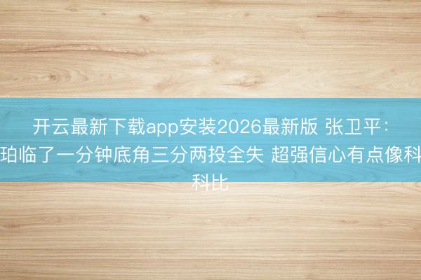 开云最新下载app安装2026最新版 张卫平:哈珀临了一分钟底角三分两投全失 超强信心有点像科比