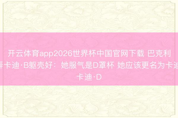开云体育app2026世界杯中国官网下载 巴克利捉弄卡迪·B躯壳好:她服气是D罩杯 她应该更名为卡迪·D