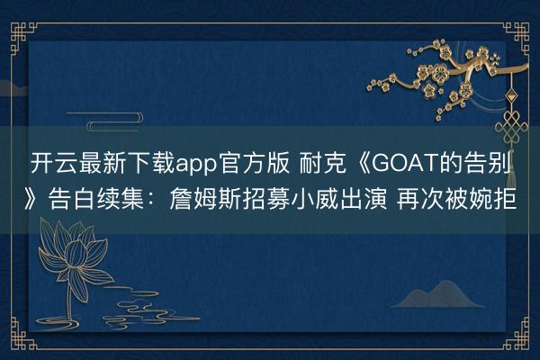 开云最新下载app官方版 耐克《GOAT的告别》告白续集：詹姆斯招募小威出演 再次被婉拒