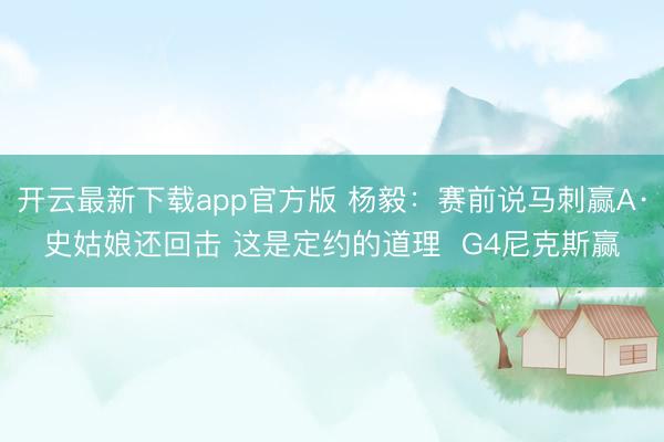 开云最新下载app官方版 杨毅：赛前说马刺赢A·史姑娘还回击 这是定约的道理  G4尼克斯赢