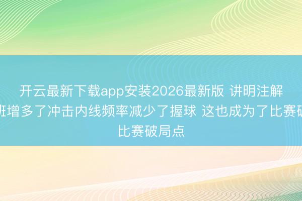 开云最新下载app安装2026最新版 讲明注解：文班增多了冲击内线频率减少了握球 这也成为了比赛破局点
