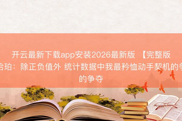 开云最新下载app安装2026最新版 【完整版】哈珀：除正负值外 统计数据中我最矜恤动手契机的争夺