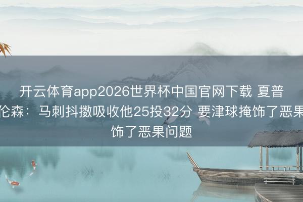 开云体育app2026世界杯中国官网下载 夏普谈布伦森：马刺抖擞吸收他25投32分 要津球掩饰了恶果问题