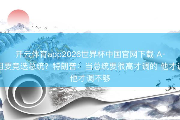 开云体育app2026世界杯中国官网下载 A·史小姐要竞选总统?特朗普:当总统要很高才调的 他才调不够