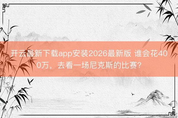 开云最新下载app安装2026最新版 谁会花400万，去看一场尼克斯的比赛？