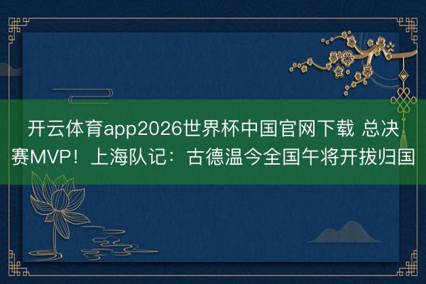 开云体育app2026世界杯中国官网下载 总决赛MVP!上海队记:古德温今全国午将开拔归国