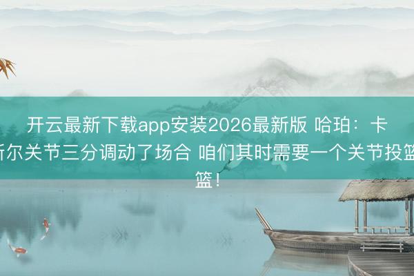开云最新下载app安装2026最新版 哈珀:卡斯尔关节三分调动了场合 咱们其时需要一个关节投篮!
