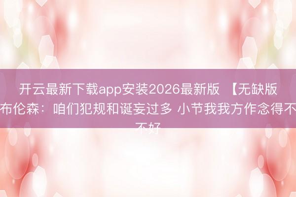 开云最新下载app安装2026最新版 【无缺版】布伦森：咱们犯规和诞妄过多 小节我我方作念得不好