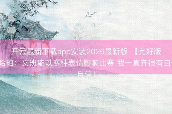 开云最新下载app安装2026最新版 【完好版】哈珀：文班能以多种表情影响比赛 我一直齐很有自信！