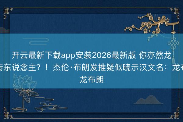 开云最新下载app安装2026最新版 你亦然龙的传东说念主？！杰伦·布朗发推疑似晓示汉文名：龙布朗