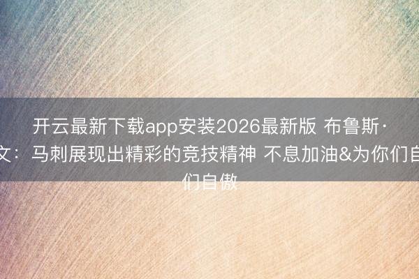 开云最新下载app安装2026最新版 布鲁斯·鲍文:马刺展现出精彩的竞技精神 不息加油&为你们自傲