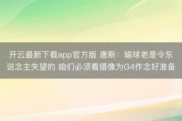 开云最新下载app官方版 唐斯:输球老是令东说念主失望的 咱们必须看摄像为G4作念好准备