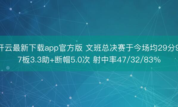 开云最新下载app官方版 文班总决赛于今场均29分9.7板3.3助+断帽5.0次 射中率47/32/83%