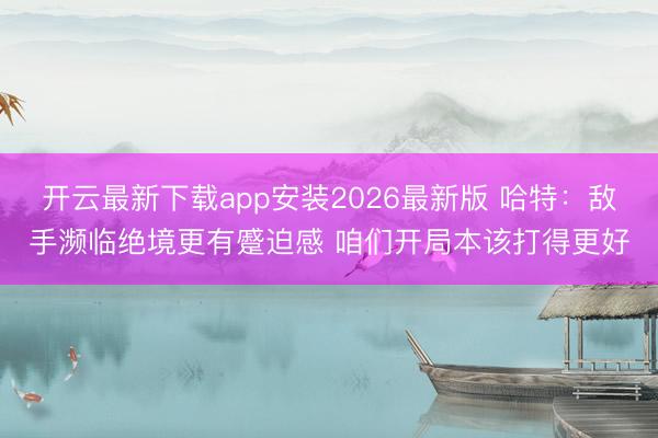 开云最新下载app安装2026最新版 哈特：敌手濒临绝境更有蹙迫感 咱们开局本该打得更好