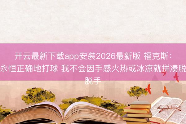 开云最新下载app安装2026最新版 福克斯:要永恒正确地打球 我不会因手感火热或冰凉就拼凑脱手