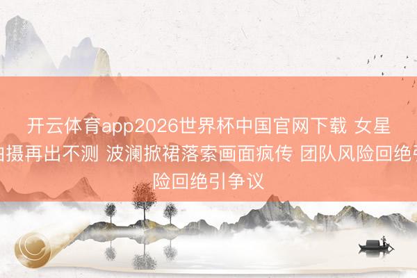 开云体育app2026世界杯中国官网下载 女星沙滩拍摄再出不测 波澜掀裙落索画面疯传 团队风险回绝引争议
