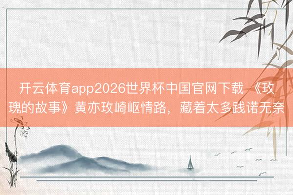 开云体育app2026世界杯中国官网下载 《玫瑰的故事》黄亦玫崎岖情路,藏着太多践诺无奈