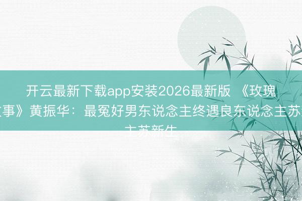 开云最新下载app安装2026最新版 《玫瑰的故事》黄振华：最冤好男东说念主终遇良东说念主苏新生