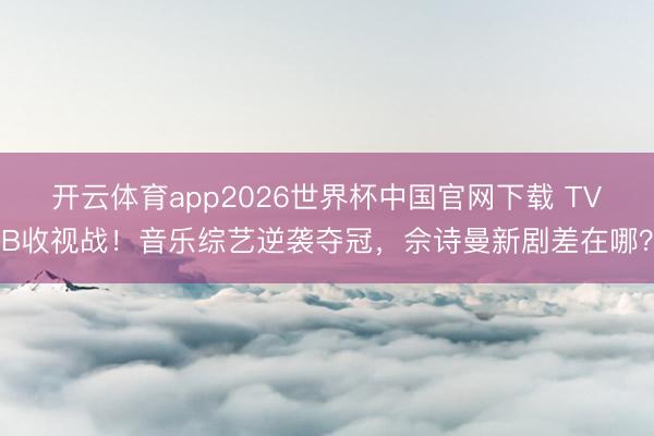 开云体育app2026世界杯中国官网下载 TVB收视战！音乐综艺逆袭夺冠，佘诗曼新剧差在哪？