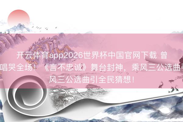 开云体育app2026世界杯中国官网下载 曾沛慈全开麦唱哭全场！《言不忠诚》舞台封神，乘风三公选曲引全民猜想！