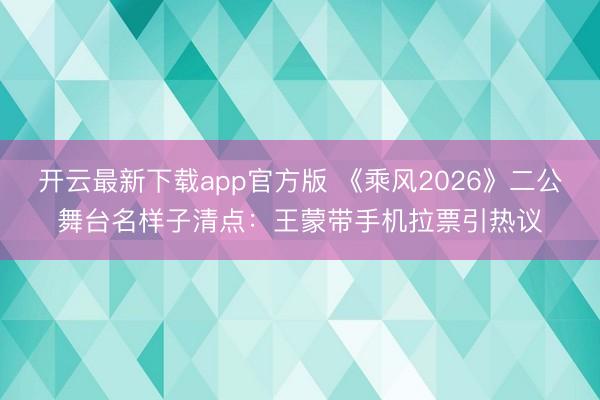 开云最新下载app官方版 《乘风2026》二公舞台名样子清点：王蒙带手机拉票引热议